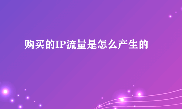 购买的IP流量是怎么产生的