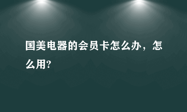 国美电器的会员卡怎么办，怎么用?