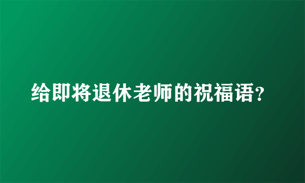 给即将退休老师的祝福语？