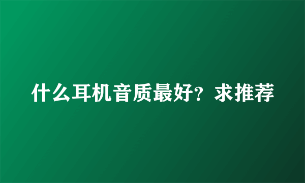 什么耳机音质最好？求推荐