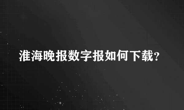 淮海晚报数字报如何下载？