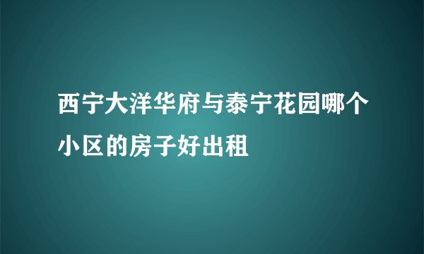 西宁大洋华府与泰宁花园哪个小区的房子好出租