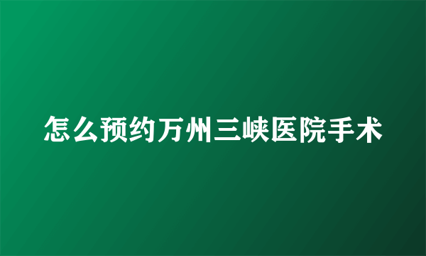 怎么预约万州三峡医院手术