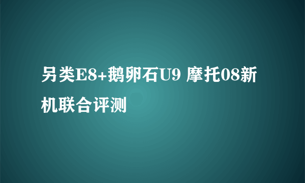 另类E8+鹅卵石U9 摩托08新机联合评测