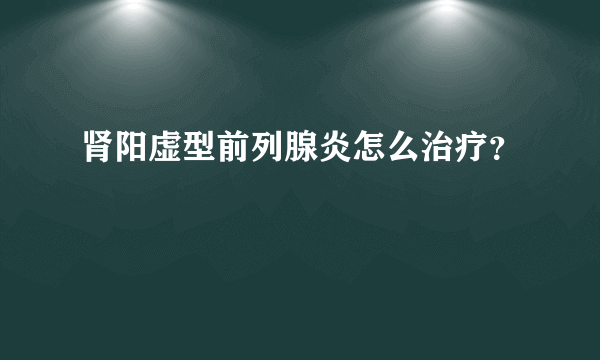 肾阳虚型前列腺炎怎么治疗？