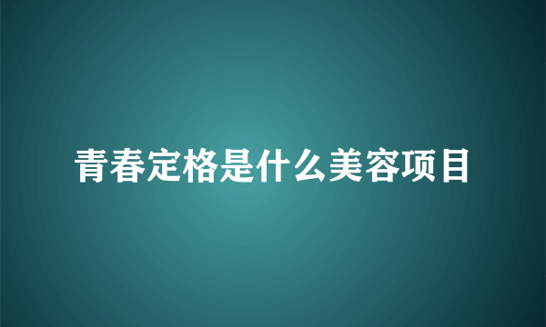 青春定格是什么美容项目