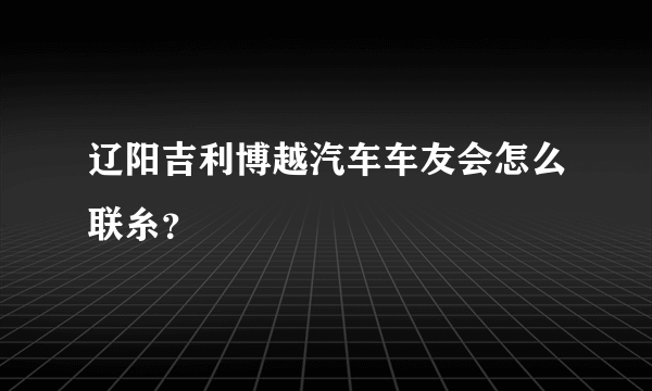 辽阳吉利博越汽车车友会怎么联糸？