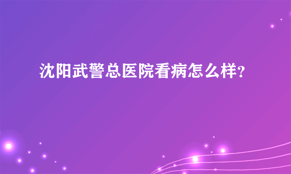 沈阳武警总医院看病怎么样？