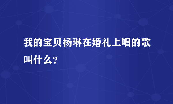 我的宝贝杨琳在婚礼上唱的歌叫什么？