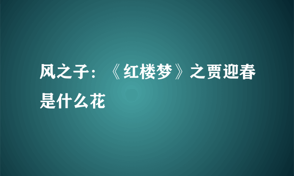 风之子：《红楼梦》之贾迎春是什么花