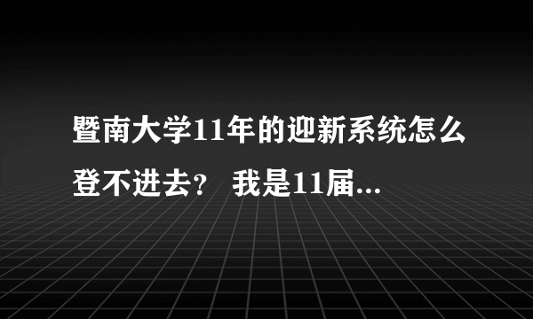 暨南大学11年的迎新系统怎么登不进去？ 我是11届新生，求帮忙