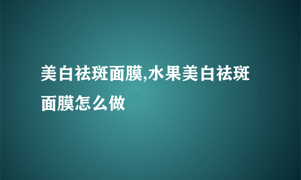 美白祛斑面膜,水果美白祛斑面膜怎么做