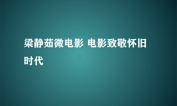 梁静茹微电影 电影致敬怀旧时代