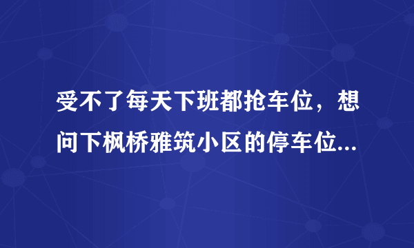 受不了每天下班都抢车位，想问下枫桥雅筑小区的停车位能买吗，或者具体怎么租？