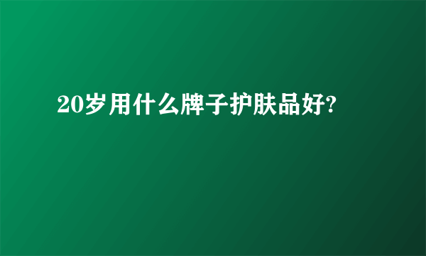 20岁用什么牌子护肤品好?