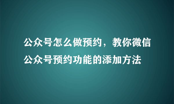 公众号怎么做预约，教你微信公众号预约功能的添加方法