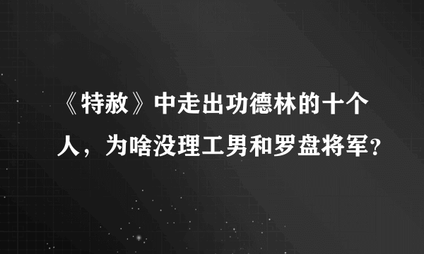 《特赦》中走出功德林的十个人，为啥没理工男和罗盘将军？