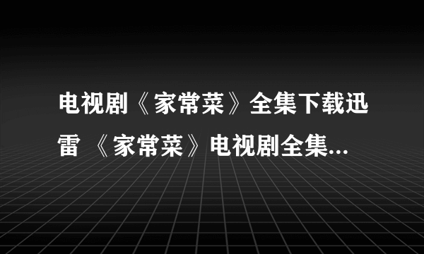 电视剧《家常菜》全集下载迅雷 《家常菜》电视剧全集高清qvod在线观看