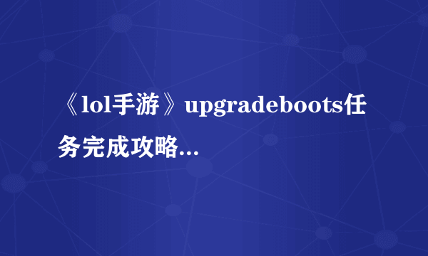 《lol手游》upgradeboots任务完成攻略 任务翻译完成教程