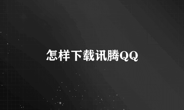 怎样下载讯腾QQ