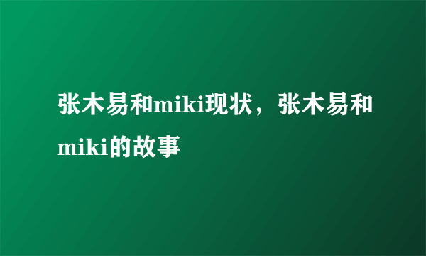 张木易和miki现状，张木易和miki的故事