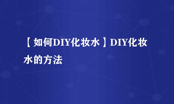 【如何DIY化妆水】DIY化妆水的方法