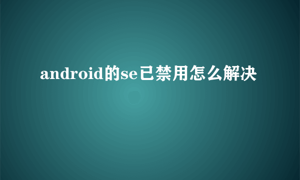 android的se已禁用怎么解决