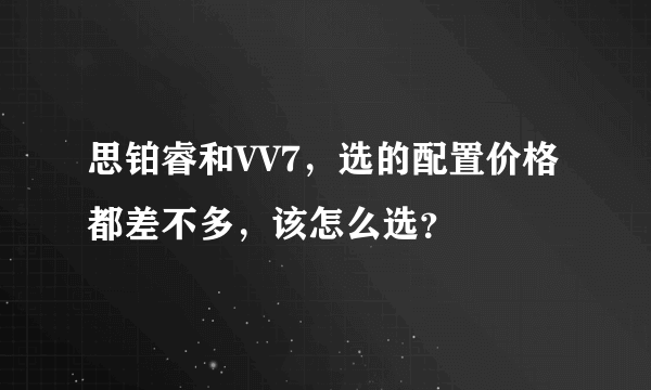 思铂睿和VV7，选的配置价格都差不多，该怎么选？