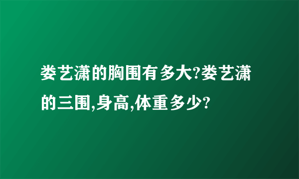 娄艺潇的胸围有多大?娄艺潇的三围,身高,体重多少?