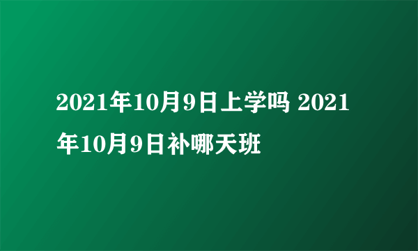 2021年10月9日上学吗 2021年10月9日补哪天班