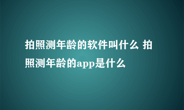 拍照测年龄的软件叫什么 拍照测年龄的app是什么