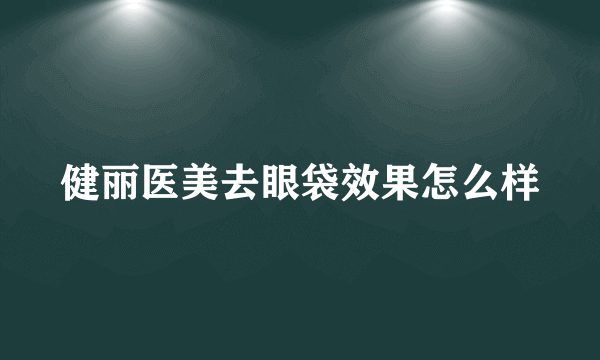 健丽医美去眼袋效果怎么样