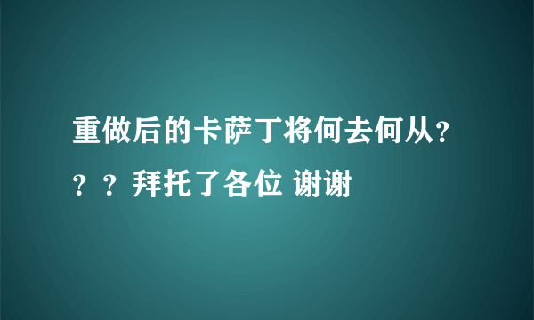 重做后的卡萨丁将何去何从？？？拜托了各位 谢谢