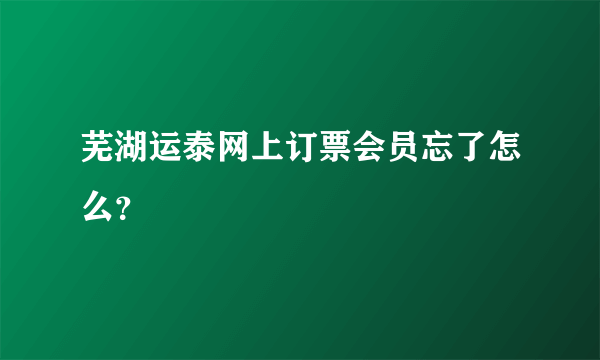 芜湖运泰网上订票会员忘了怎么？