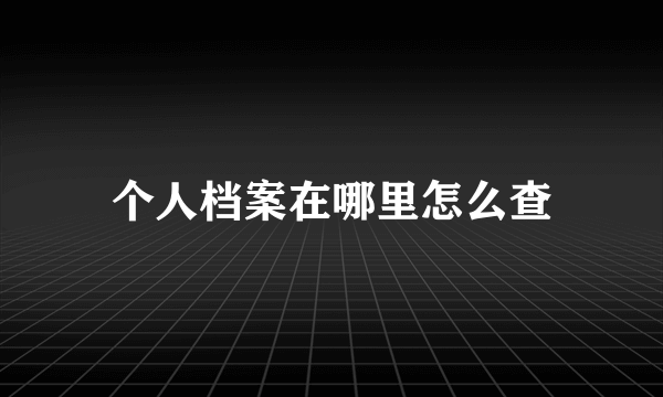 个人档案在哪里怎么查