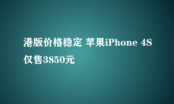 港版价格稳定 苹果iPhone 4S仅售3850元