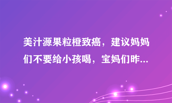 美汁源果粒橙致癌，建议妈妈们不要给小孩喝，宝妈们昨天在电视上有没有看到新闻？