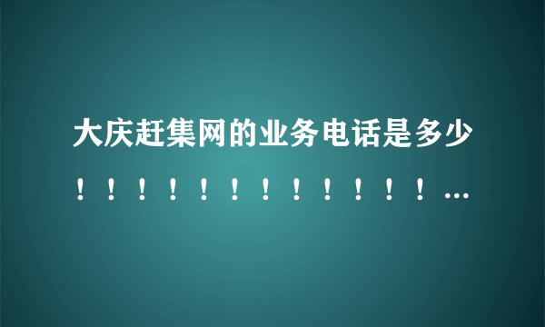 大庆赶集网的业务电话是多少！！！！！！！！！！！！！！！！急急急急急急急