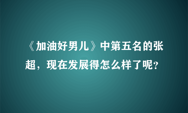 《加油好男儿》中第五名的张超，现在发展得怎么样了呢？