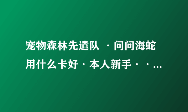 宠物森林先遣队 ·问问海蛇用什么卡好·本人新手···谢谢各路的好心人回答·