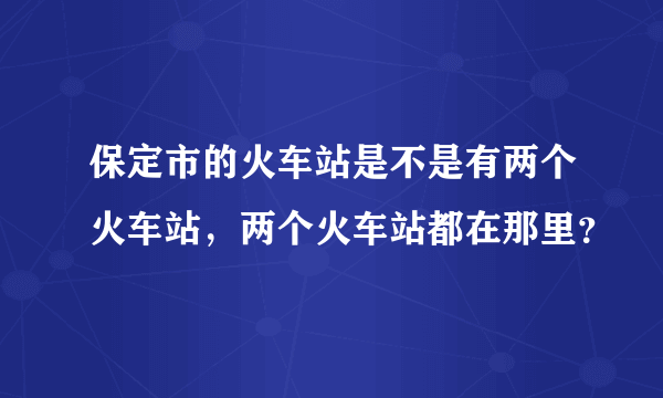 保定市的火车站是不是有两个火车站，两个火车站都在那里？