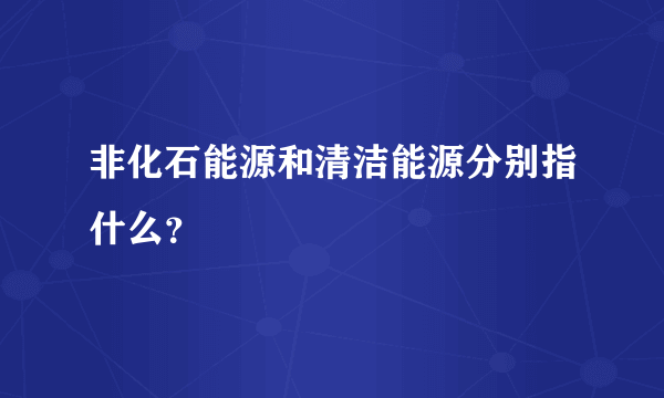 非化石能源和清洁能源分别指什么？