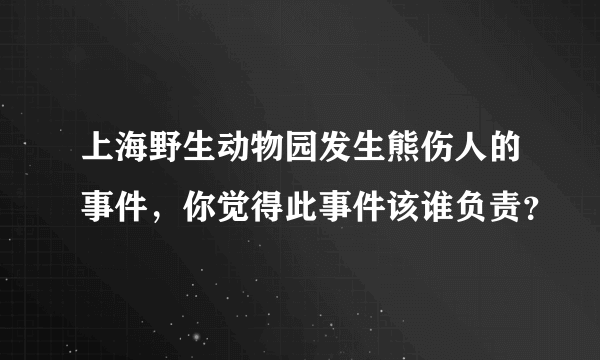 上海野生动物园发生熊伤人的事件，你觉得此事件该谁负责？