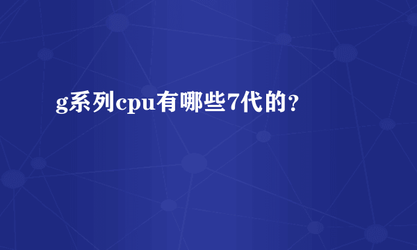 g系列cpu有哪些7代的？