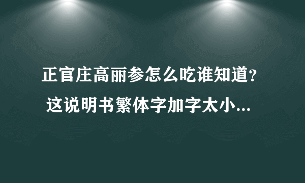 正官庄高丽参怎么吃谁知道？ 这说明书繁体字加字太小，实在看不懂啊！