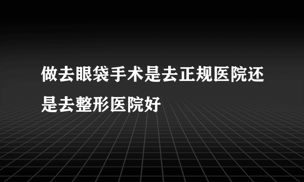 做去眼袋手术是去正规医院还是去整形医院好