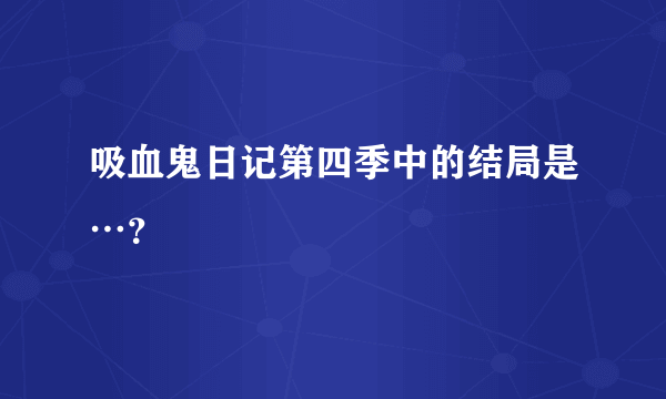 吸血鬼日记第四季中的结局是…？