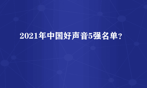 2021年中国好声音5强名单？