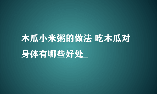 木瓜小米粥的做法 吃木瓜对身体有哪些好处_