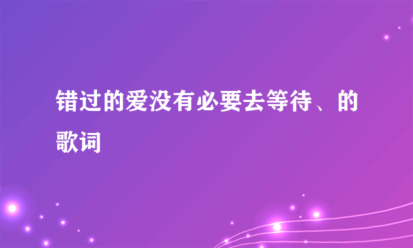 错过的爱没有必要去等待、的歌词